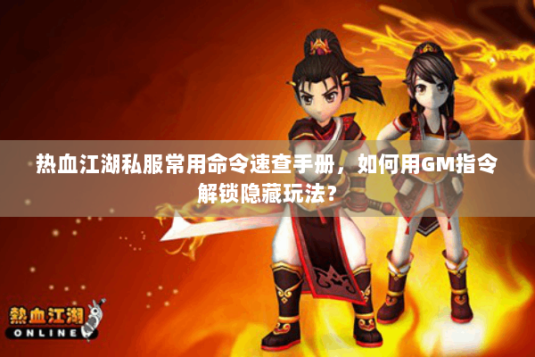 热血江湖私服常用命令速查手册,如何用GM指令解锁隐藏玩法? 热血江湖私服常用命令速查手册,如何用GM指令解锁隐藏玩法?