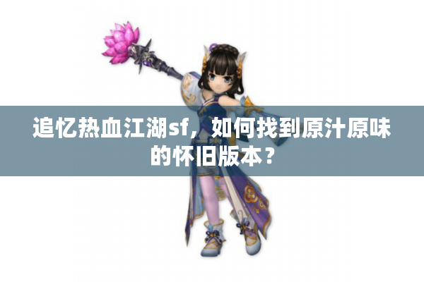 追忆热血江湖sf,如何找到原汁原味的怀旧版本? 追忆热血江湖sf,如何找到原汁原味的怀旧版本?