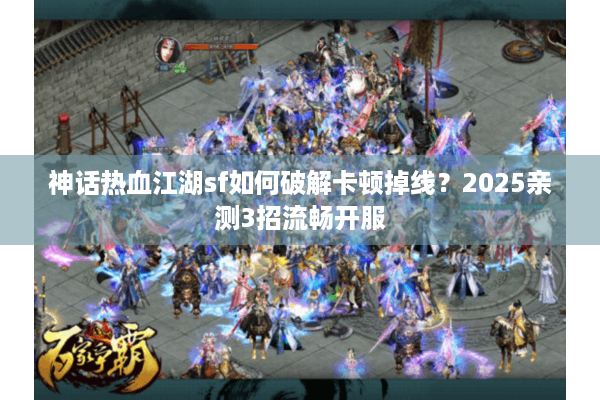 神话热血江湖sf如何破解卡顿掉线?2025亲测3招流畅开服 神话热血江湖sf如何破解卡顿掉线?2025亲测3招流畅开服