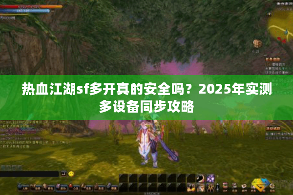 热血江湖sf多开真的安全吗?2025年实测多设备同步攻略 热血江湖sf多开真的安全吗?2025年实测多设备同步攻略