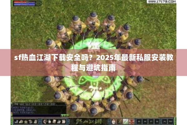 sf热血江湖下载安全吗？2025年最新私服安装教程与避坑指南