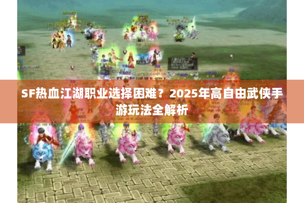 SF热血江湖职业选择困难？2025年高自由武侠手游玩法全解析