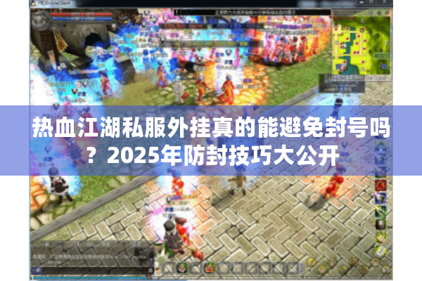 热血江湖私服外挂真的能避免封号吗？2025年防封技巧大公开