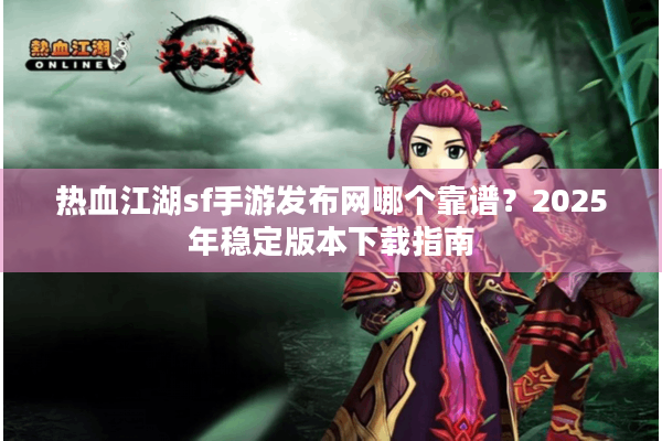 热血江湖sf手游发布网哪个靠谱？2025年稳定版本下载指南