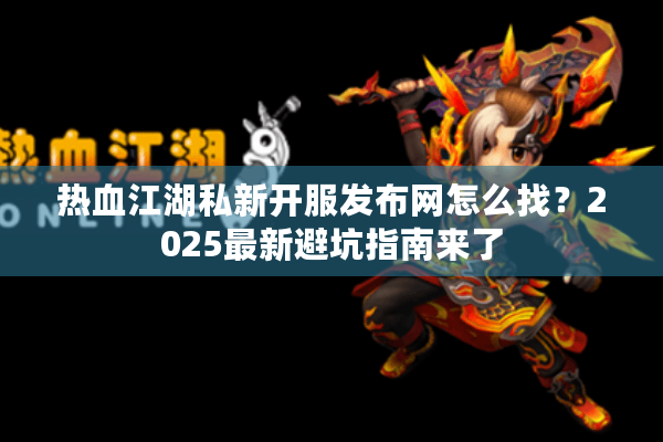 热血江湖私新开服发布网怎么找?2025最新避坑指南来了 热血江湖私新开服发布网怎么找?2025最新避坑指南来了