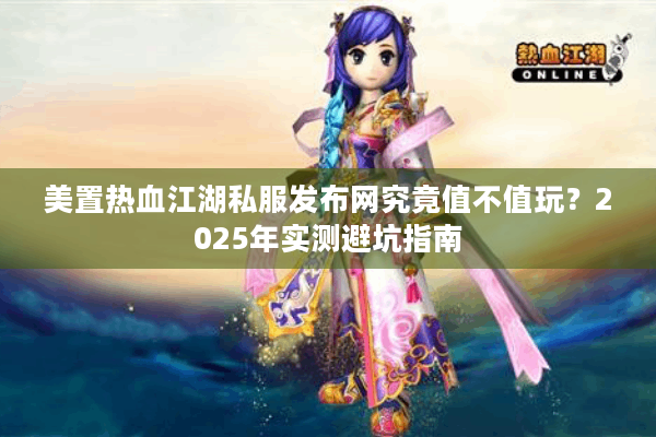 美置热血江湖私服发布网究竟值不值玩?2025年实测避坑指南 美置热血江湖私服发布网究竟值不值玩?2025年实测避坑指南