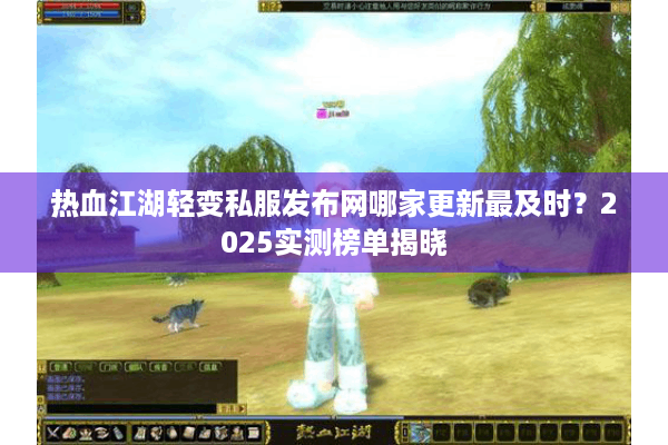 热血江湖轻变私服发布网哪家更新最及时?2025实测榜单揭晓 热血江湖轻变私服发布网哪家更新最及时?2025实测榜单揭晓