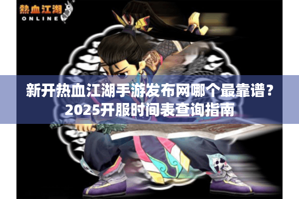 新开热血江湖手游发布网哪个最靠谱?2025开服时间表查询指南 新开热血江湖手游发布网哪个最靠谱?2025开服时间表查询指南