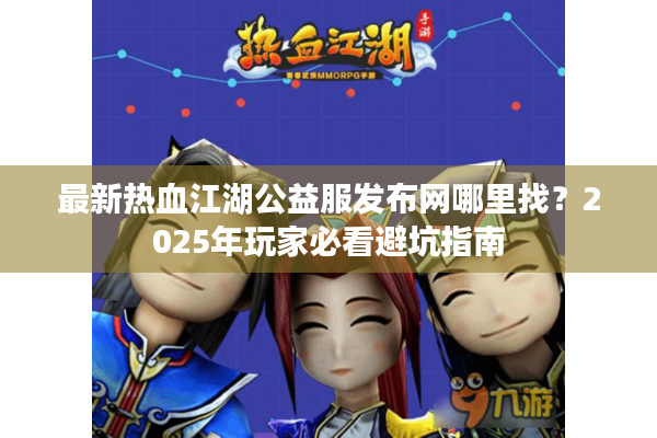 最新热血江湖公益服发布网哪里找?2025年玩家必看避坑指南 最新热血江湖公益服发布网哪里找?2025年玩家必看避坑指南