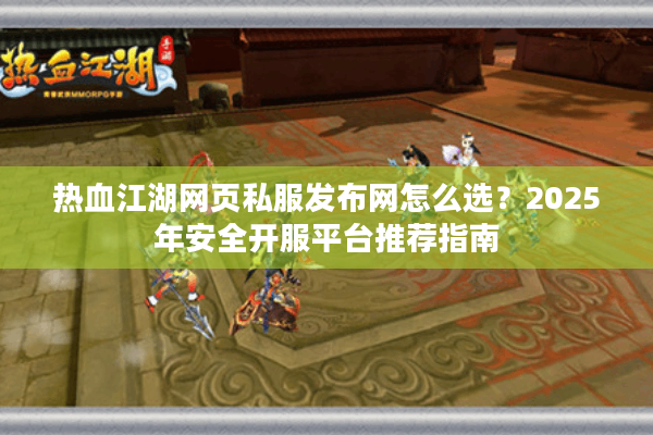 热血江湖网页私服发布网怎么选?2025年安全开服平台推荐指南 热血江湖网页私服发布网怎么选?2025年安全开服平台推荐指南