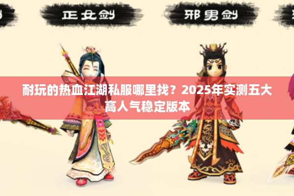 耐玩的热血江湖私服哪里找？2025年实测五大高人气稳定版本