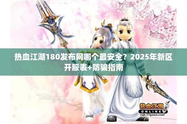 热血江湖180发布网哪个最安全?2025年新区开服表+防骗指南 热血江湖180发布网哪个最安全?2025年新区开服表+防骗指南