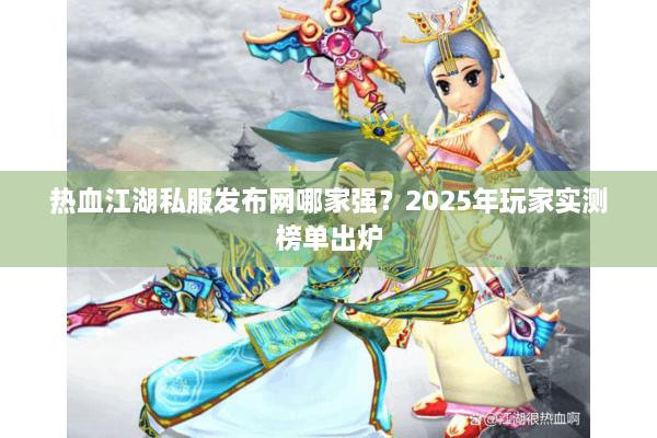 热血江湖私服发布网哪家强?2025年玩家实测榜单出炉 热血江湖私服发布网哪家强?2025年玩家实测榜单出炉