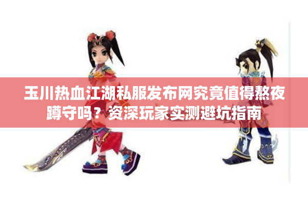 玉川热血江湖私服发布网究竟值得熬夜蹲守吗?资深玩家实测避坑指南 玉川热血江湖私服发布网究竟值得熬夜蹲守吗?资深玩家实测避坑指南