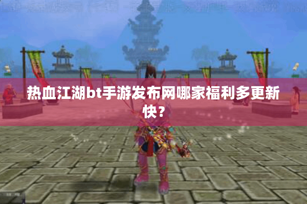 热血江湖bt手游发布网哪家福利多更新快？