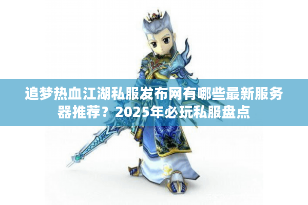 追梦热血江湖私服发布网有哪些最新服务器推荐？2025年必玩私服盘点