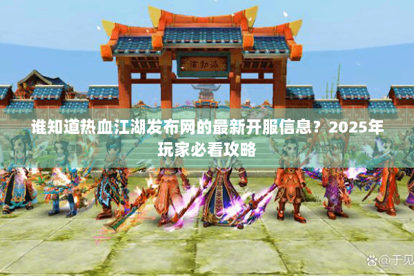 谁知道热血江湖发布网的最新开服信息？2025年玩家必看攻略