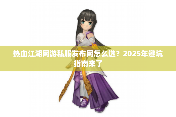 热血江湖网游私服发布网怎么选？2025年避坑指南来了