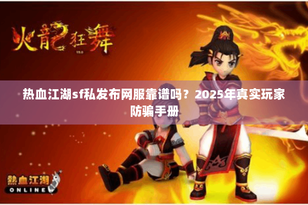 热血江湖sf私发布网服靠谱吗?2025年真实玩家防骗手册 热血江湖sf私发布网服靠谱吗?2025年真实玩家防骗手册