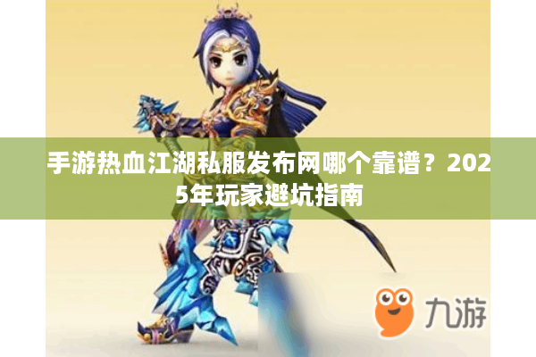手游热血江湖私服发布网哪个靠谱？2025年玩家避坑指南