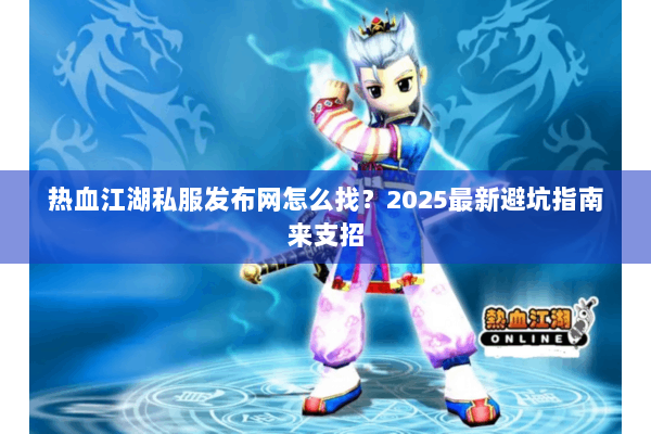 热血江湖私服发布网怎么找？2025最新避坑指南来支招