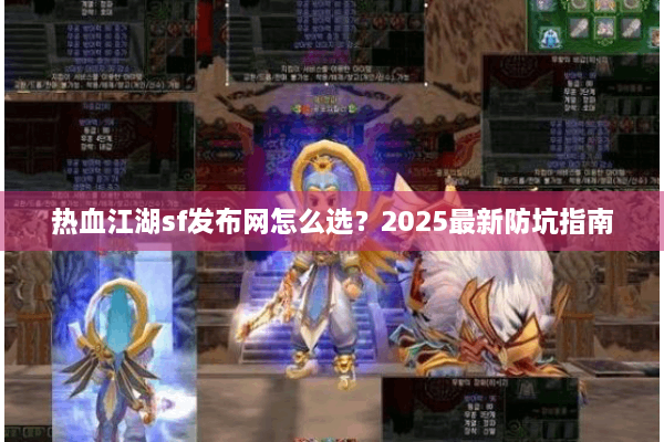 热血江湖sf发布网怎么选?2025最新防坑指南 热血江湖sf发布网怎么选?2025最新防坑指南