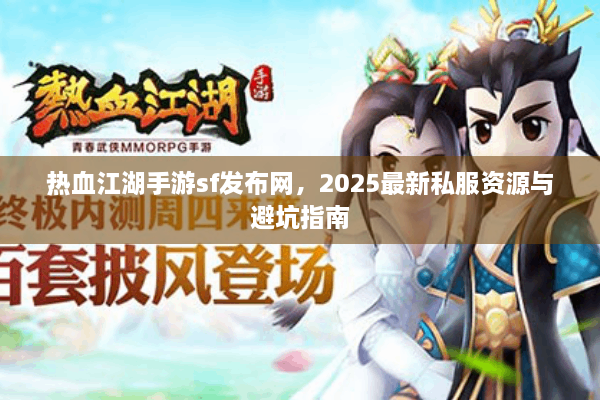 热血江湖手游sf发布网,2025最新私服资源与避坑指南 热血江湖手游sf发布网,2025最新私服资源与避坑指南