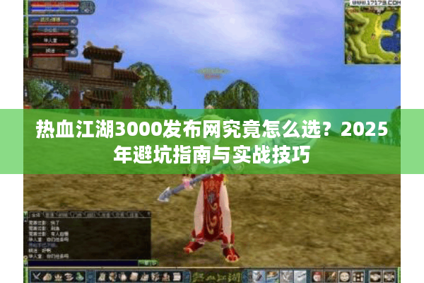 热血江湖3000发布网究竟怎么选?2025年避坑指南与实战技巧 热血江湖3000发布网究竟怎么选?2025年避坑指南与实战技巧