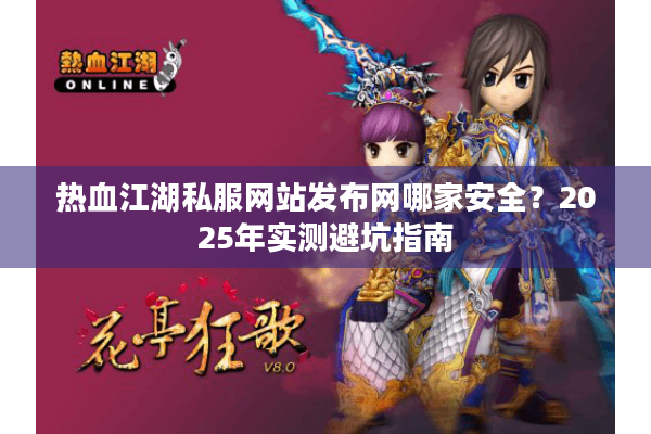 热血江湖私服网站发布网哪家安全？2025年实测避坑指南