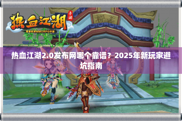 热血江湖2.0发布网哪个靠谱？2025年新玩家避坑指南