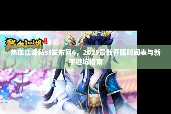 热血江湖私sf发布网6，2025最新开服时间表与新手避坑指南