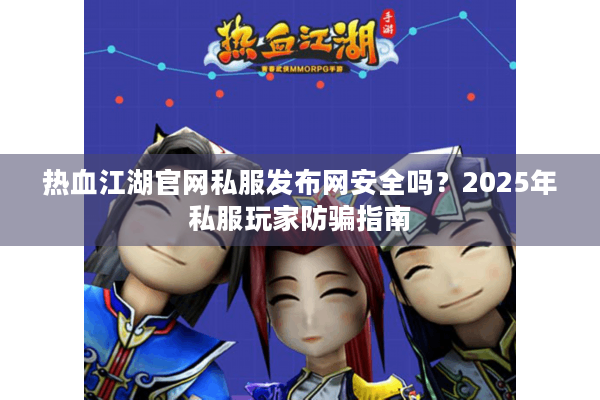 热血江湖官网私服发布网安全吗？2025年私服玩家防骗指南