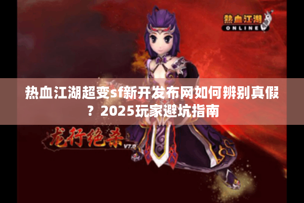 热血江湖超变sf新开发布网如何辨别真假?2025玩家避坑指南 热血江湖超变sf新开发布网如何辨别真假?2025玩家避坑指南