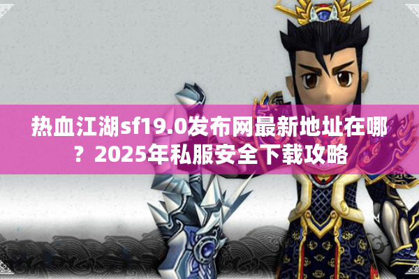 热血江湖sf19.0发布网最新地址在哪？2025年私服安全下载攻略