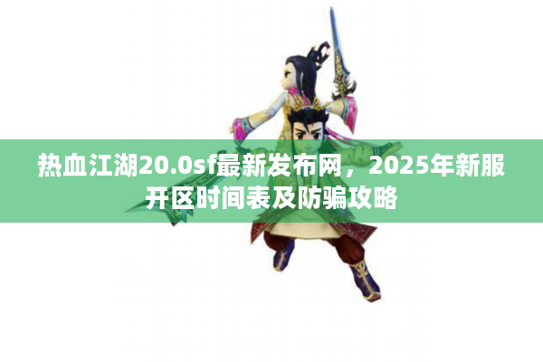 热血江湖20.0sf最新发布网,2025年新服开区时间表及防骗攻略 热血江湖20.0sf最新发布网,2025年新服开区时间表及防骗攻略