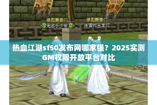 热血江湖sf50发布网哪家强？2025实测GM权限开放平台对比