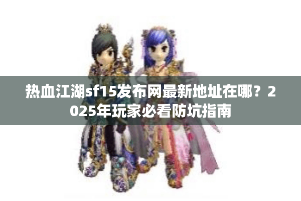 热血江湖sf15发布网最新地址在哪？2025年玩家必看防坑指南