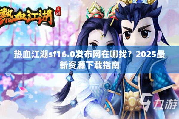 热血江湖sf16.0发布网在哪找？2025最新资源下载指南