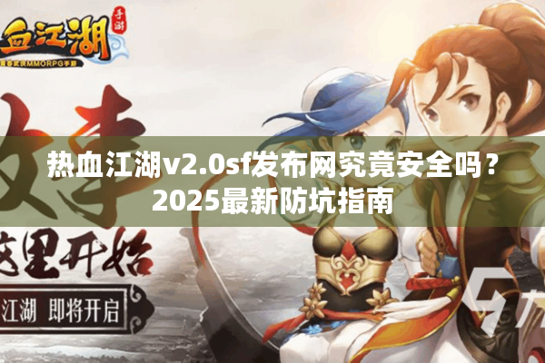 热血江湖v2.0sf发布网究竟安全吗？2025最新防坑指南