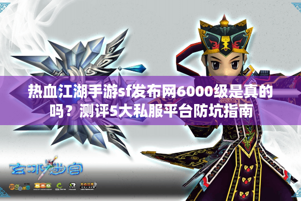 热血江湖手游sf发布网6000级是真的吗？测评5大私服平台防坑指南