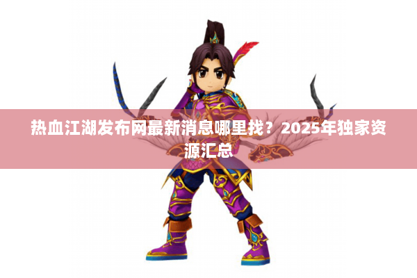 热血江湖发布网最新消息哪里找?2025年独家资源汇总 热血江湖发布网最新消息哪里找?2025年独家资源汇总