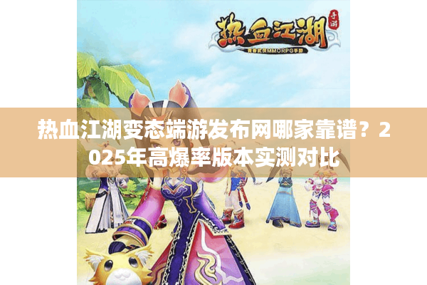 热血江湖变态端游发布网哪家靠谱?2025年高爆率版本实测对比 热血江湖变态端游发布网哪家靠谱?2025年高爆率版本实测对比
