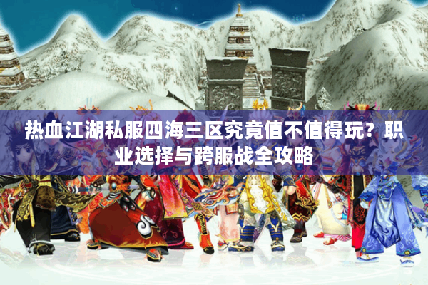 热血江湖私服四海三区究竟值不值得玩?职业选择与跨服战全攻略 热血江湖私服四海三区究竟值不值得玩?职业选择与跨服战全攻略