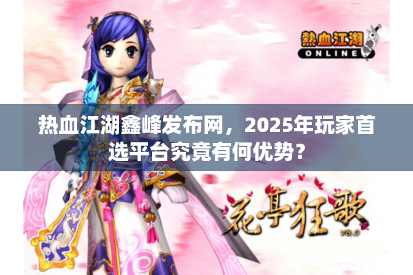 热血江湖鑫峰发布网，2025年玩家首选平台究竟有何优势？