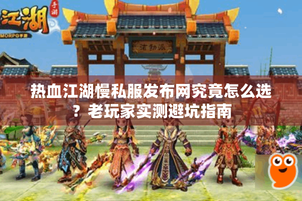 热血江湖慢私服发布网究竟怎么选？老玩家实测避坑指南