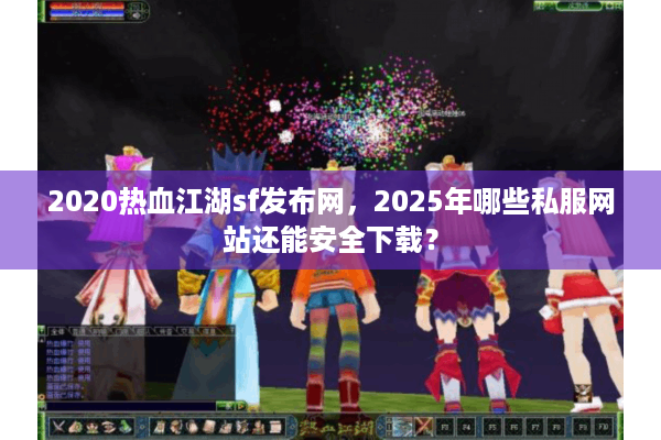 2020热血江湖sf发布网，2025年哪些私服网站还能安全下载？