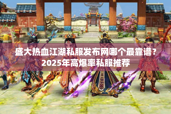 盛大热血江湖私服发布网哪个最靠谱?2025年高爆率私服推荐 盛大热血江湖私服发布网哪个最靠谱?2025年高爆率私服推荐