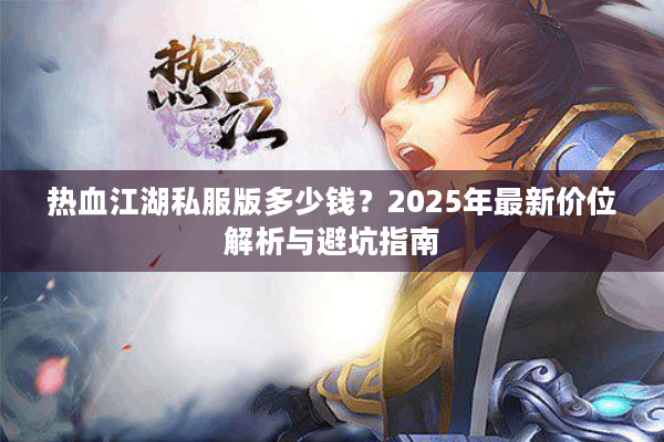 热血江湖私服版多少钱?2025年最新价位解析与避坑指南 热血江湖私服版多少钱?2025年最新价位解析与避坑指南