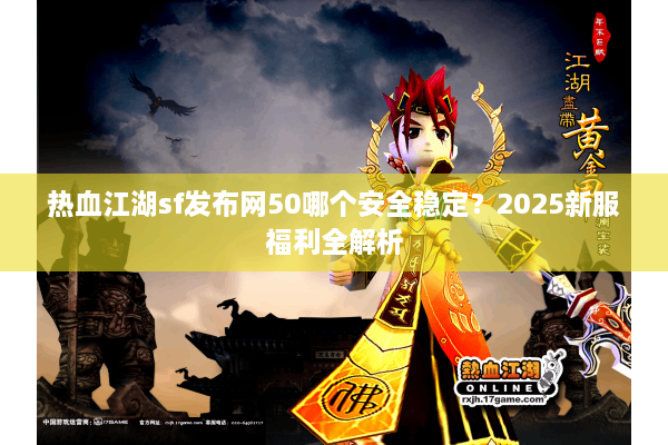 热血江湖sf发布网50哪个安全稳定?2025新服福利全解析 热血江湖sf发布网50哪个安全稳定?2025新服福利全解析