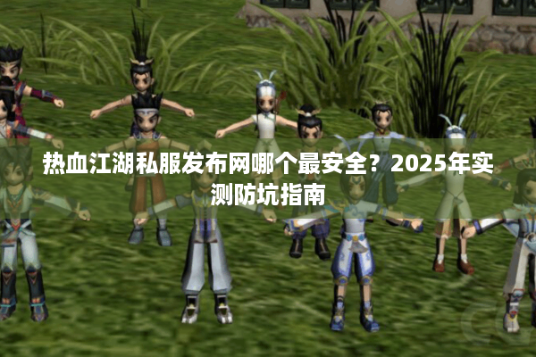 热血江湖私服发布网哪个最安全？2025年实测防坑指南